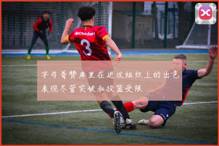 字母哥赞库里在进攻组织上的出色表现尽管突破和投篮受限