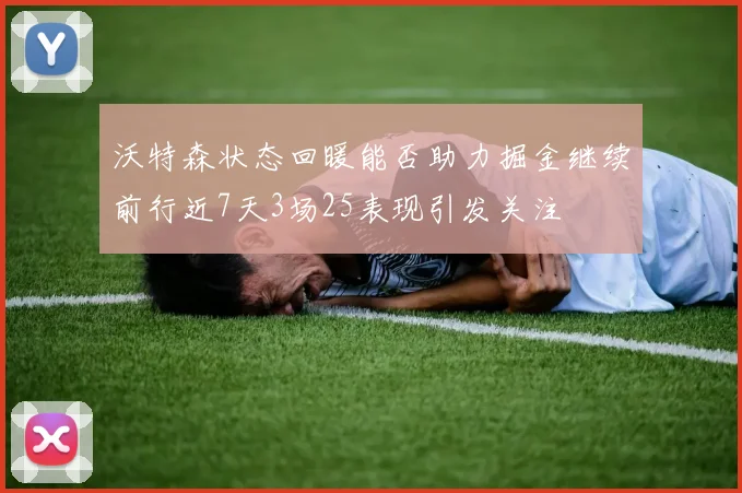 沃特森状态回暖能否助力掘金继续前行近7天3场25表现引发关注