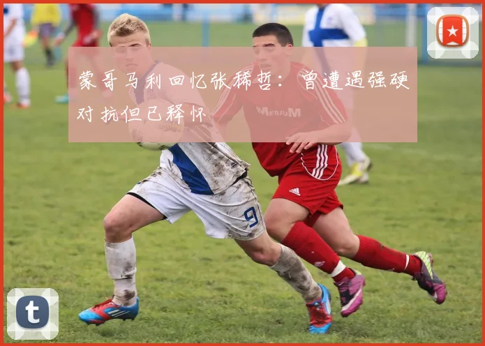 蒙哥马利回忆张稀哲：曾遭遇强硬对抗但已释怀
