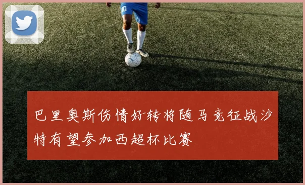 巴里奥斯伤情好转将随马竞征战沙特有望参加西超杯比赛