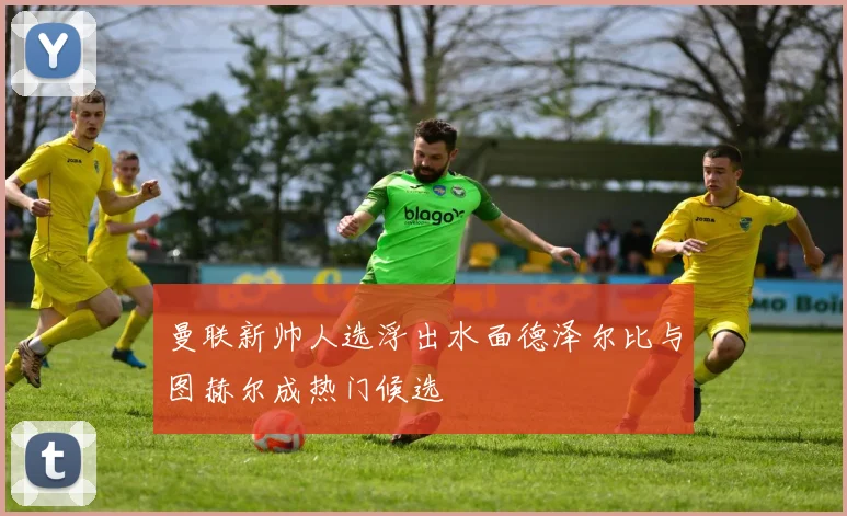 曼联新帅人选浮出水面德泽尔比与图赫尔成热门候选