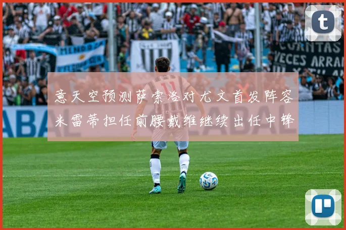 意天空预测萨索洛对尤文首发阵容米雷蒂担任前腰戴维继续出任中锋
